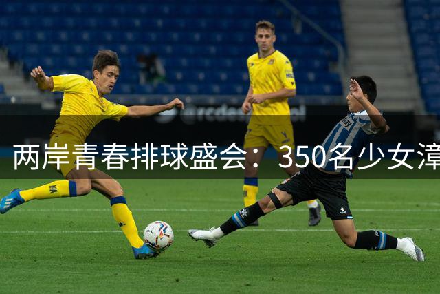 两岸青春排球盛会：350名少女漳州赛场绽放梦想