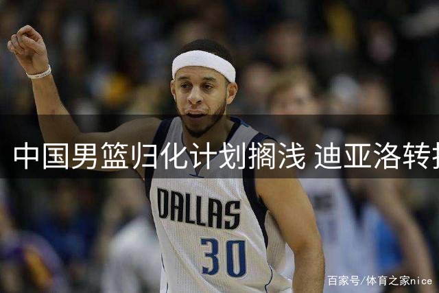 中国男篮归化计划搁浅 迪亚洛转投几内亚国家队