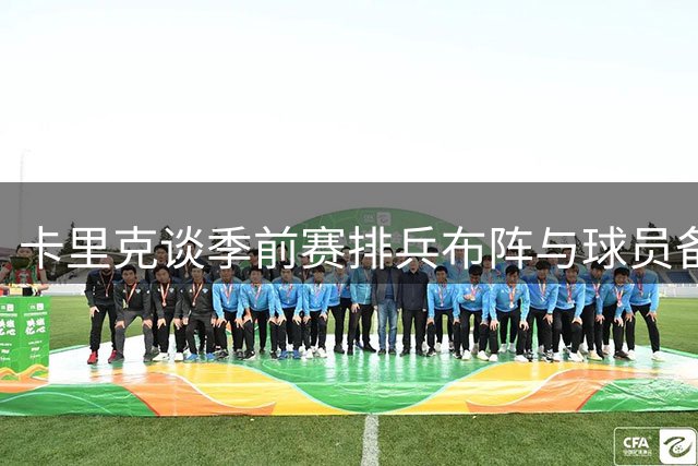 卡里克谈季前赛排兵布阵与球员备战状态