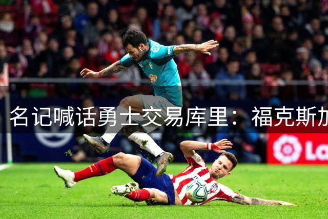 名记喊话勇士交易库里：福克斯加选秀权随便挑
