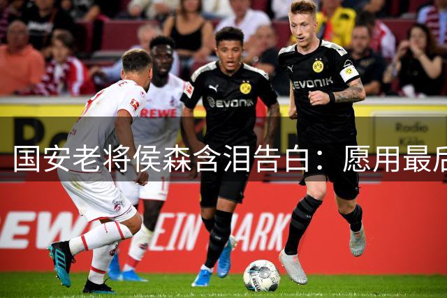 国安老将侯森含泪告白：愿用最后余晖照亮球队未来
