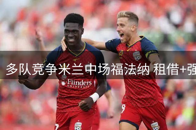 多队竞争米兰中场福法纳 租借+强制买断成主流方案