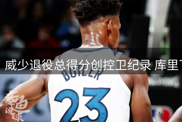 威少退役总得分创控卫纪录 库里下赛季有望超越