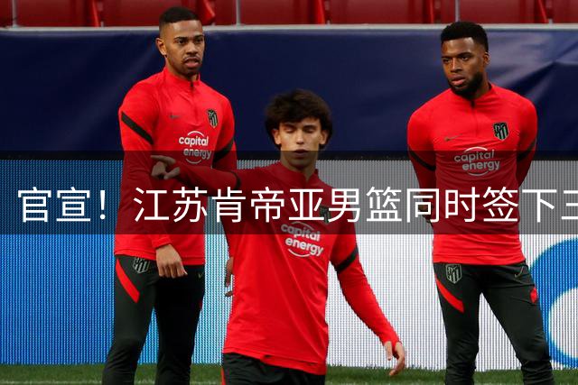 官宣！江苏肯帝亚男篮同时签下三名外援