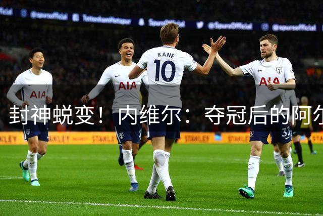 封神蜕变！内维尔：夺冠后的阿尔特塔，已成英超顶级威胁