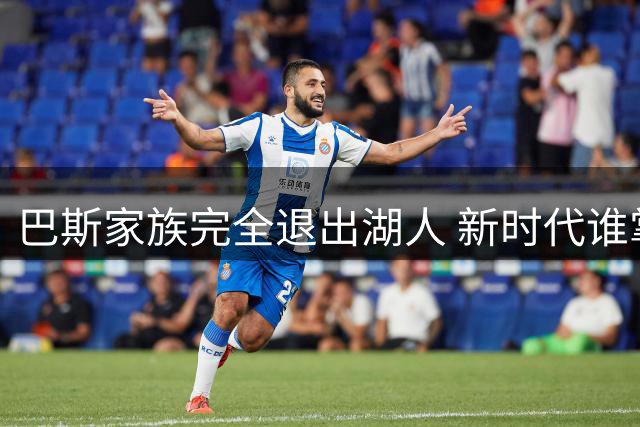 巴斯家族完全退出湖人 新时代谁掌决策权引发关注