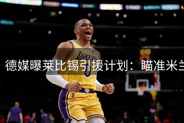 德媒曝莱比锡引援计划：瞄准米兰旧将 科隆新星或加盟