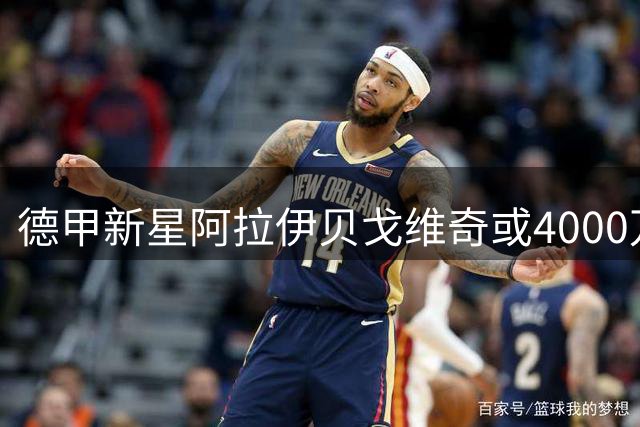 德甲新星阿拉伊贝戈维奇或4000万欧加盟切尔西 阿隆索钦点爱将