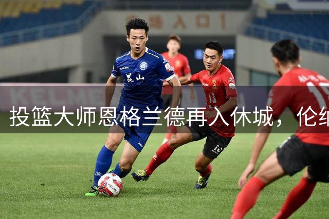 投篮大师恩格兰德再入休城，伦纳德逆袭案例引发火箭新期待