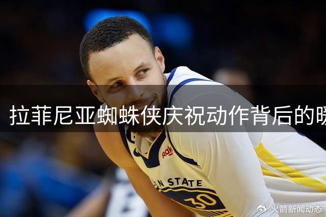 拉菲尼亚蜘蛛侠庆祝动作背后的暖心父子约定