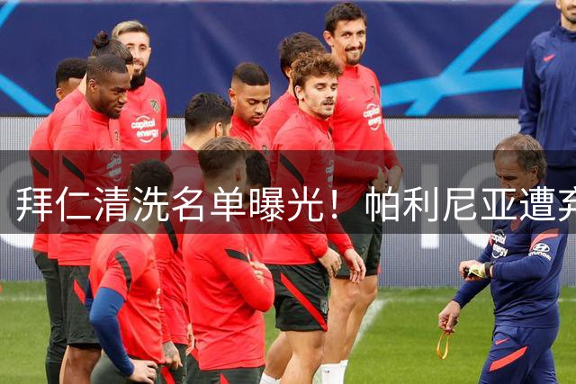 拜仁清洗名单曝光！帕利尼亚遭弃用引葡超双雄争夺