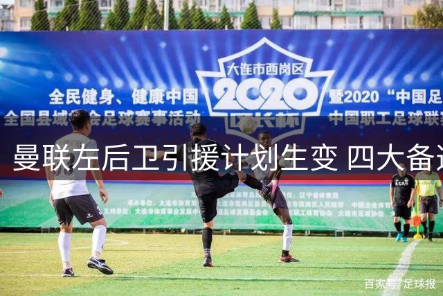 曼联左后卫引援计划生变 四大备选方案曝光引热议