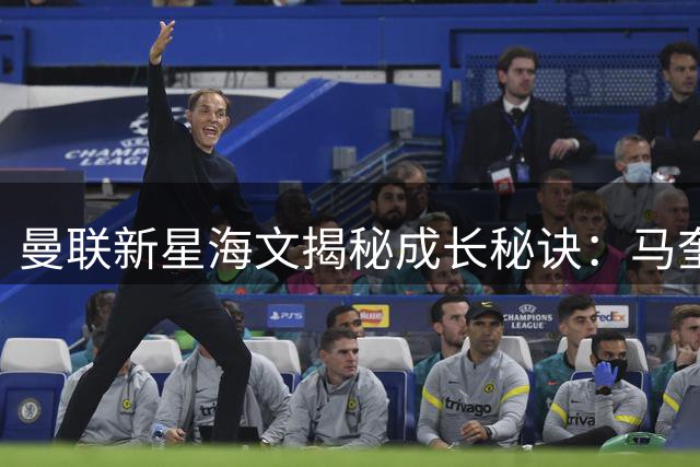曼联新星海文揭秘成长秘诀：马奎尔场上传授20年经验助我蜕变