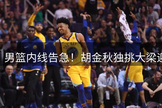 男篮内线告急！胡金秋独挑大梁迎战非洲劲旅 郭士强战术体系面临考验