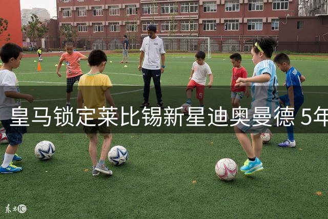 皇马锁定莱比锡新星迪奥曼德 5年长约锁定非洲天才边锋