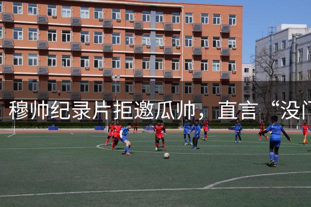 穆帅纪录片拒邀瓜帅，直言“没门儿