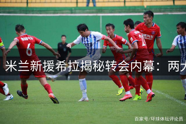 米兰新援希拉揭秘转会内幕：两大名帅曾力邀加盟