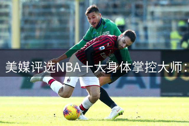 美媒评选NBA十大身体掌控大师：欧文超越科比，詹姆斯位列第九
