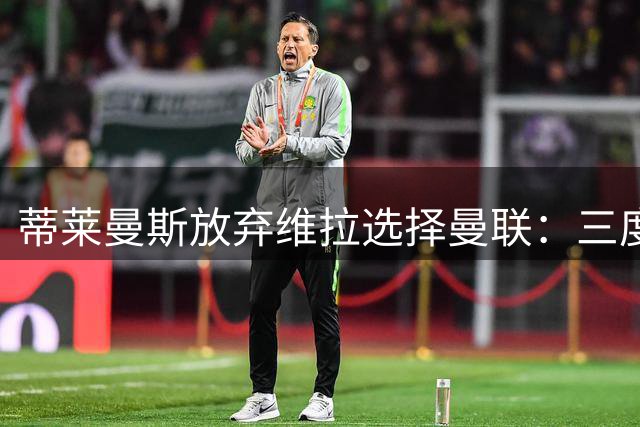 蒂莱曼斯放弃维拉选择曼联：三度追逐终圆梦