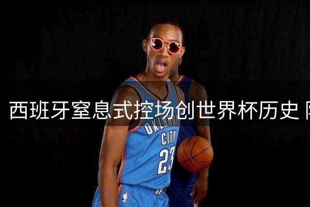 西班牙窒息式控场创世界杯历史 阿根廷全场零射门卫冕梦碎