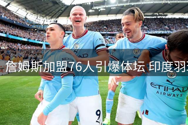 詹姆斯加盟76人引爆体坛 印度羽球天后辛杜真情告白