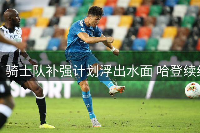 骑士队补强计划浮出水面 哈登续约与沃特森交易成关键布局