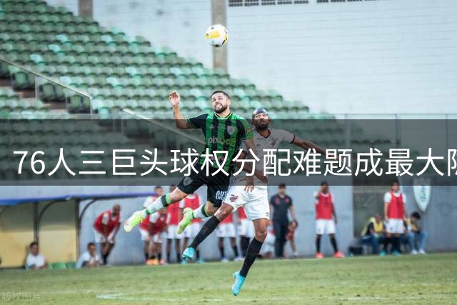 76人三巨头球权分配难题成最大隐患 巴克利深度剖析球队前景