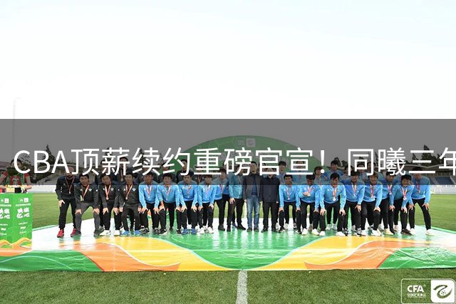 CBA顶薪续约重磅官宣！同曦三年合约锁定郭昊文 留美通道同步开启